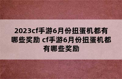 2023cf手游6月份扭蛋机都有哪些奖励 cf手游6月份扭蛋机都有哪些奖励